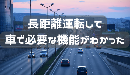 長距離を運転して、車の機能で必要なものがわかった